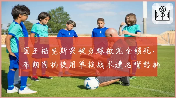 国王福克斯突破分球被完全锁死，布朗固执使用单核战术遭名嘴怒批