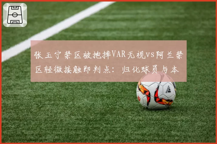 张玉宁禁区被抱摔VAR无视vs阿兰禁区轻微接触即判点:归化球员与本土锋线吹罚不平等