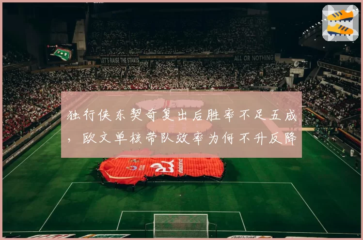 独行侠东契奇复出后胜率不足五成，欧文单核带队效率为何不升反降？