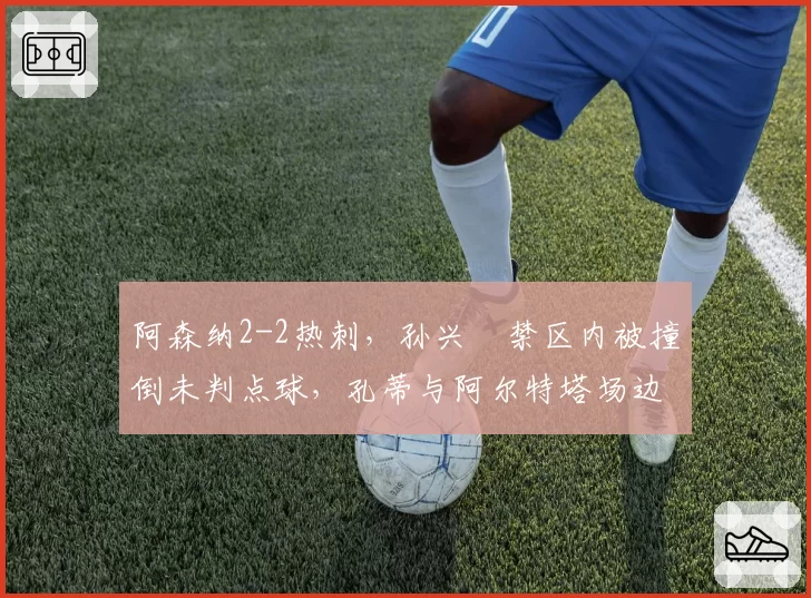阿森纳2-2热刺，孙兴慜禁区内被撞倒未判点球，孔蒂与阿尔特塔场边对骂