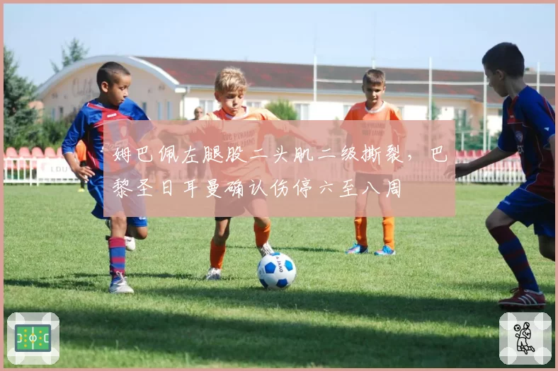姆巴佩左腿股二头肌二级撕裂，巴黎圣日耳曼确认伤停六至八周