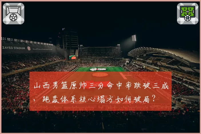 山西男篮原帅三分命中率跌破三成，跑轰体系核心塌方如何破局？