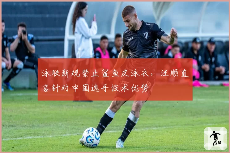 泳联新规禁止鲨鱼皮泳衣，汪顺直言针对中国选手技术优势