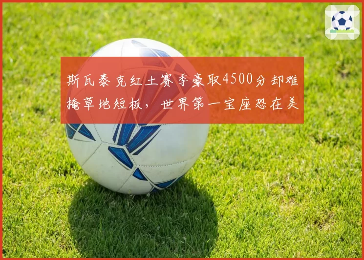 斯瓦泰克红土赛季豪取4500分却难掩草地短板，世界第一宝座恐在美网后易主？