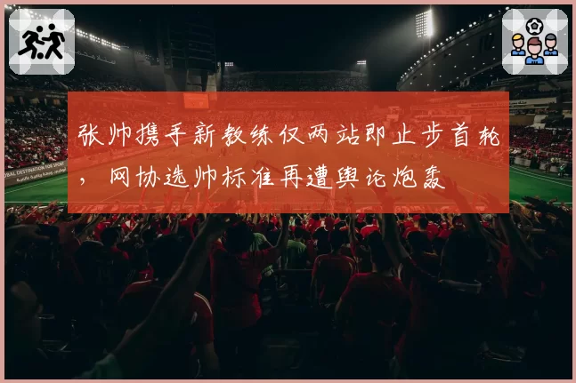 张帅携手新教练仅两站即止步首轮，网协选帅标准再遭舆论炮轰
