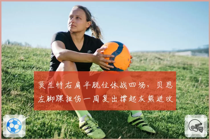 莫兰特右肩半脱位休战四场,贝恩左脚踝扭伤一周复出撑起灰熊进攻