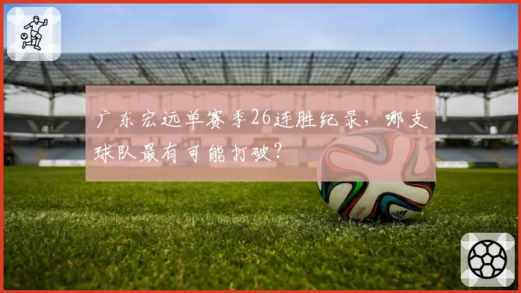 广东宏远单赛季26连胜纪录，哪支球队最有可能打破？