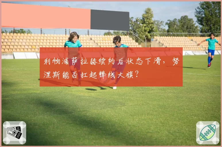 利物浦萨拉赫续约后状态下滑，努涅斯能否扛起锋线大旗？