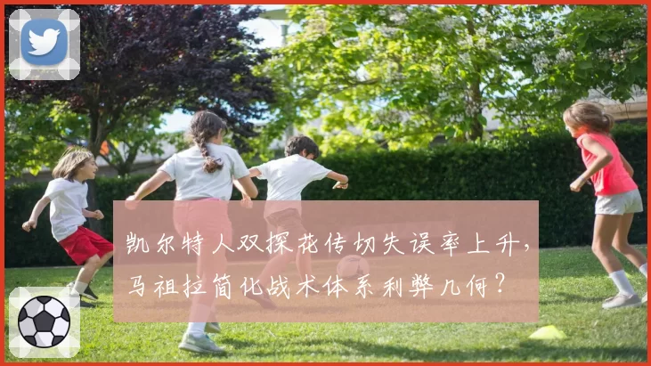 凯尔特人双探花传切失误率上升，马祖拉简化战术体系利弊几何？
