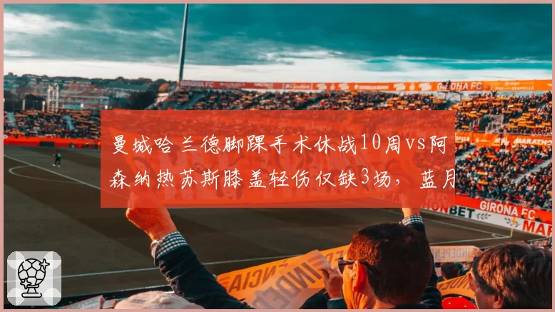 曼城哈兰德脚踝手术休战10周vs阿森纳热苏斯膝盖轻伤仅缺3场，蓝月锋线依赖度远超枪手