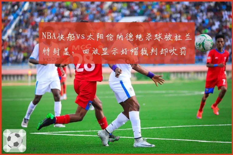 NBA快船vs太阳伦纳德绝杀球被杜兰特封盖，回放显示好帽裁判却吹罚犯规