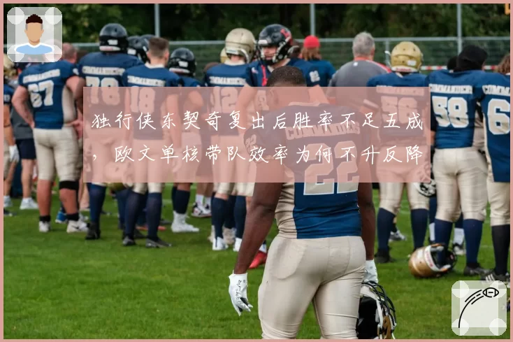 独行侠东契奇复出后胜率不足五成，欧文单核带队效率为何不升反降？