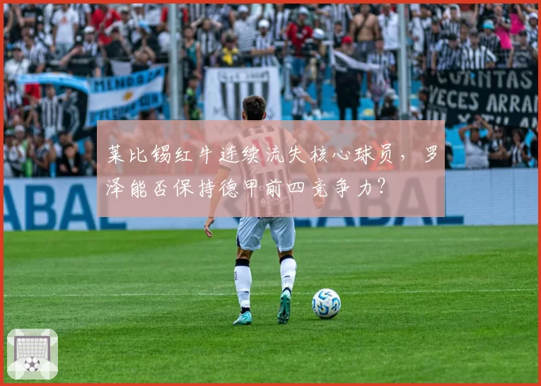 莱比锡红牛连续流失核心球员，罗泽能否保持德甲前四竞争力？