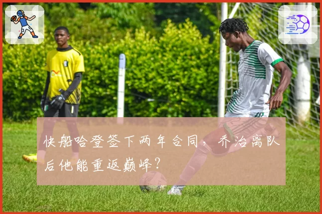 快船哈登签下两年合同，乔治离队后他能重返巅峰？