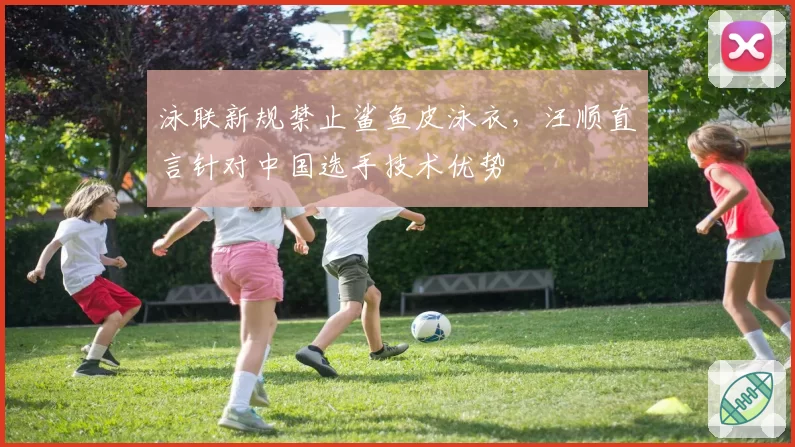 泳联新规禁止鲨鱼皮泳衣，汪顺直言针对中国选手技术优势