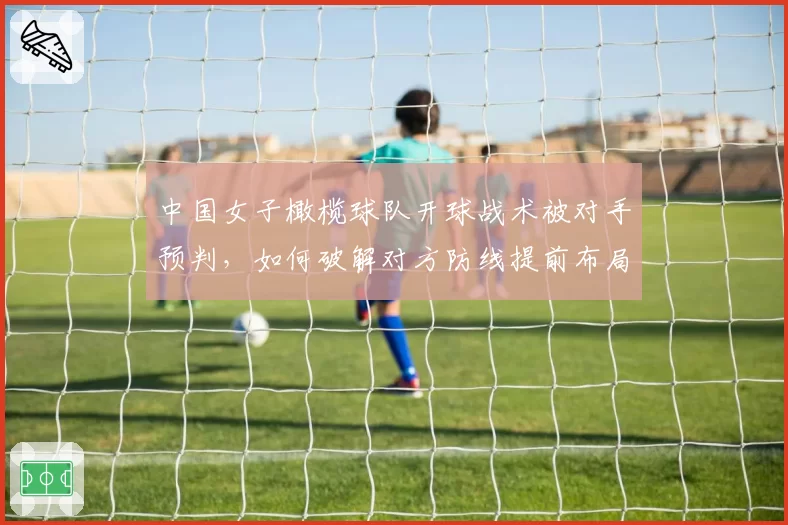 中国女子橄榄球队开球战术被对手预判，如何破解对方防线提前布局？