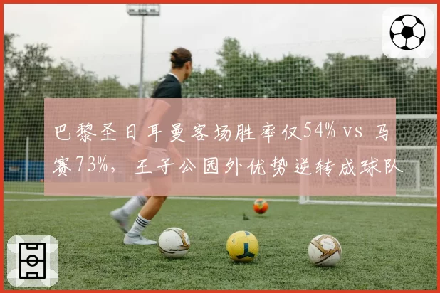巴黎圣日耳曼客场胜率仅54% vs 马赛73%，王子公园外优势逆转成球队隐患