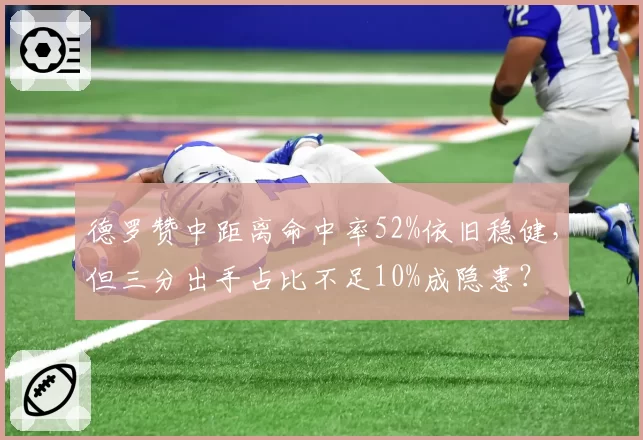 德罗赞中距离命中率52%依旧稳健，但三分出手占比不足10%成隐患？
