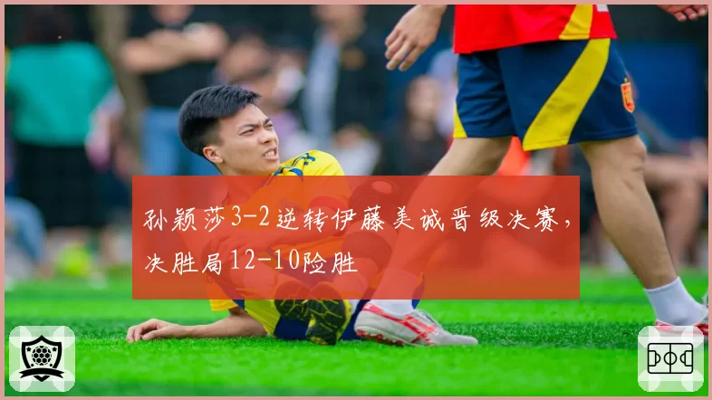 孙颖莎3-2逆转伊藤美诚晋级决赛，决胜局12-10险胜