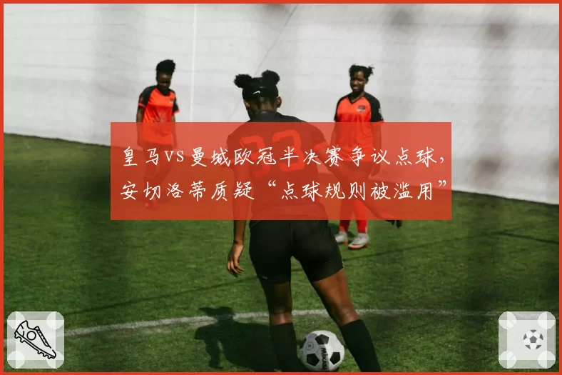 皇马vs曼城欧冠半决赛争议点球，安切洛蒂质疑“点球规则被滥用”
