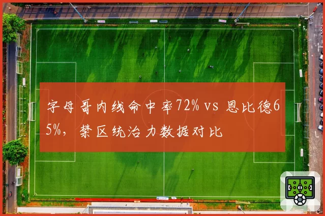 字母哥内线命中率72% vs 恩比德65%，禁区统治力数据对比