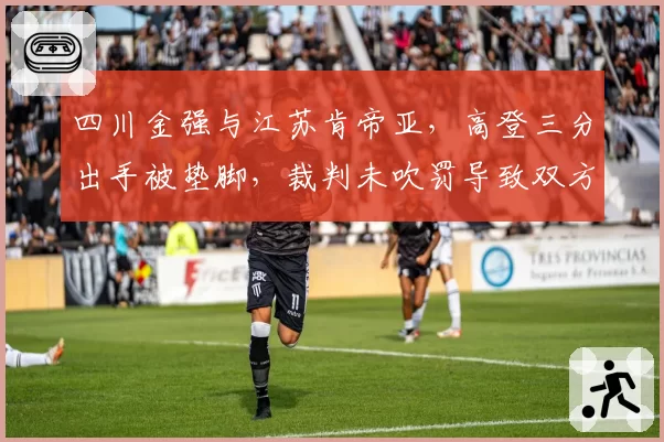 四川金强与江苏肯帝亚,高登三分出手被垫脚,裁判未吹罚导致双方球员冲突