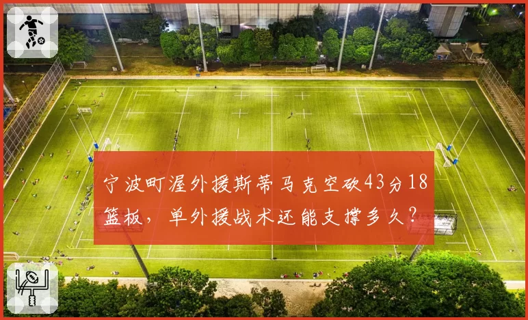 宁波町渥外援斯蒂马克空砍43分18篮板，单外援战术还能支撑多久？