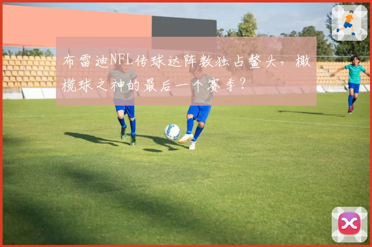 布雷迪NFL传球达阵数独占鳌头，橄榄球之神的最后一个赛季？