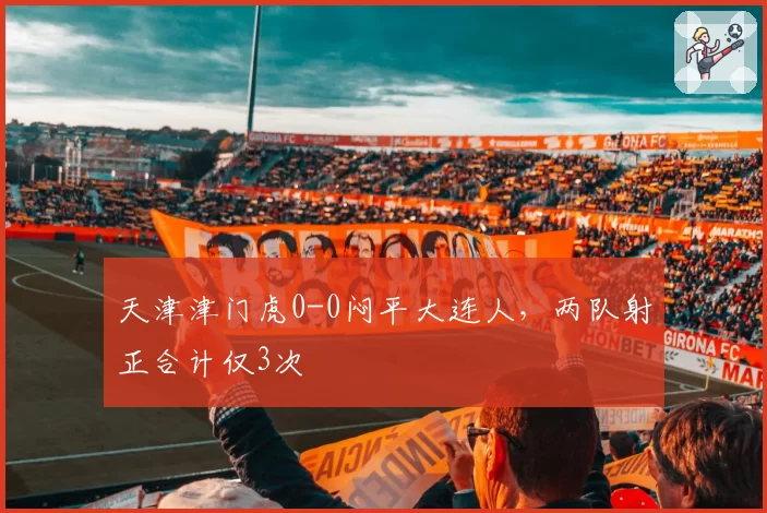 天津津门虎0-0闷平大连人，两队射正合计仅3次