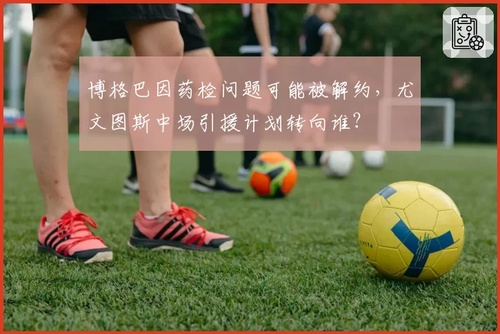 博格巴因药检问题可能被解约，尤文图斯中场引援计划转向谁？