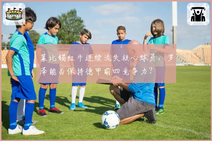 莱比锡红牛连续流失核心球员，罗泽能否保持德甲前四竞争力？