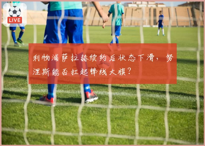 利物浦萨拉赫续约后状态下滑，努涅斯能否扛起锋线大旗？