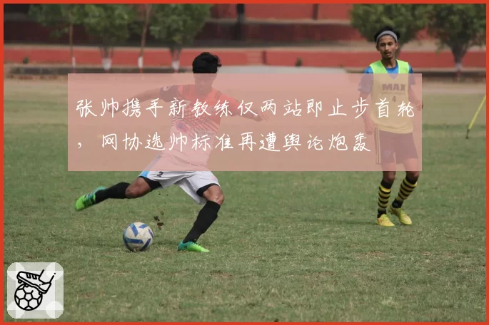 张帅携手新教练仅两站即止步首轮，网协选帅标准再遭舆论炮轰
