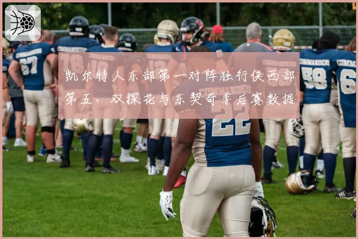 凯尔特人东部第一对阵独行侠西部第五，双探花与东契奇季后赛数据全面对比