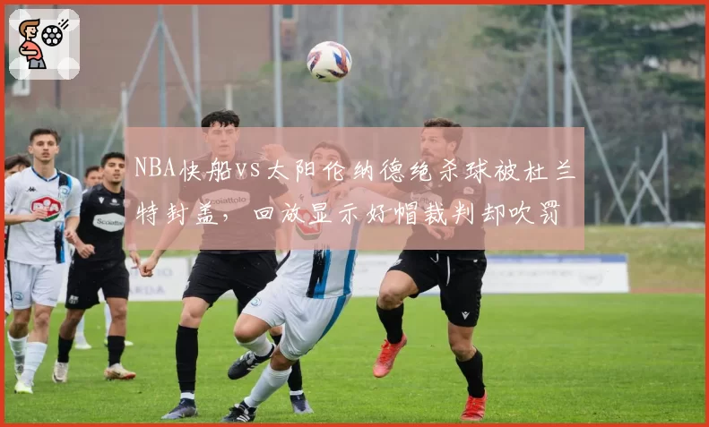 NBA快船vs太阳伦纳德绝杀球被杜兰特封盖，回放显示好帽裁判却吹罚犯规