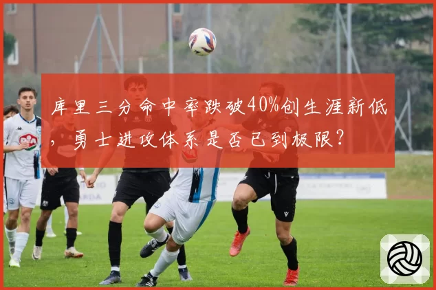 库里三分命中率跌破40%创生涯新低，勇士进攻体系是否已到极限？